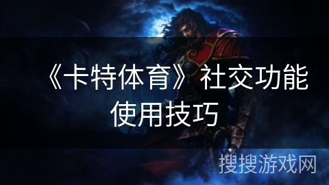 《卡特体育》社交功能使用技巧