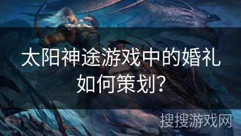 太阳神途游戏中的婚礼如何策划? 太阳神途游戏中的婚礼如何策划?