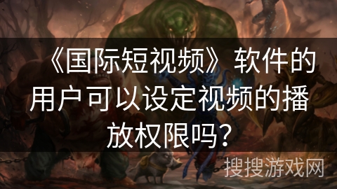 《国际短视频》软件的用户可以设定视频的播放权限吗？