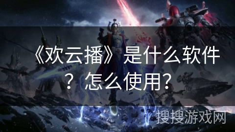 《欢云播》是什么软件？怎么使用？