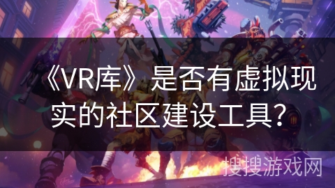《VR库》是否有虚拟现实的社区建设工具？