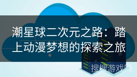 潮星球二次元之路：踏上动漫梦想的探索之旅