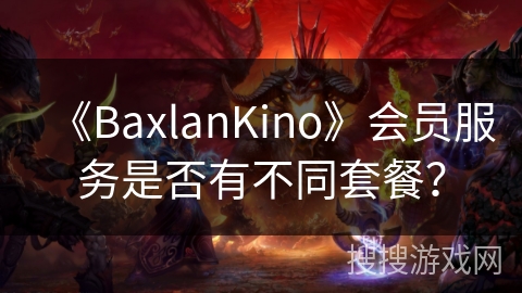 《BaxlanKino》会员服务是否有不同套餐? 《BaxlanKino》会员服务是否有不同套餐?