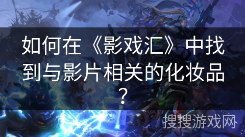如何在《影戏汇》中找到与影片相关的化妆品？