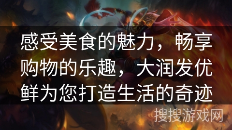 感受美食的魅力，畅享购物的乐趣，大润发优鲜为您打造生活的奇迹
