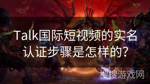 Talk国际短视频的实名认证步骤是怎样的？