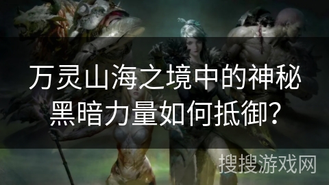 万灵山海之境中的神秘黑暗力量如何抵御? 万灵山海之境中的神秘黑暗力量如何抵御?