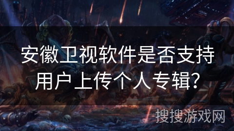 安徽卫视软件是否支持用户上传个人专辑？