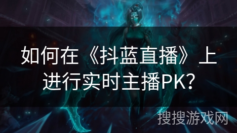 如何在《抖蓝直播》上进行实时主播PK？