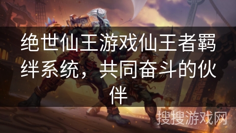 绝世仙王游戏仙王者羁绊系统，共同奋斗的伙伴