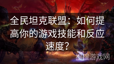 全民坦克联盟：如何提高你的游戏技能和反应速度？