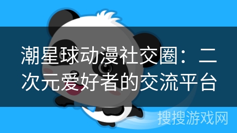 潮星球动漫社交圈：二次元爱好者的交流平台