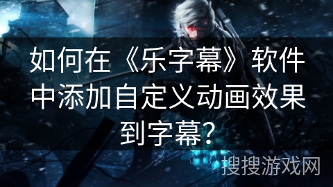 如何在《乐字幕》软件中添加自定义动画效果到字幕？