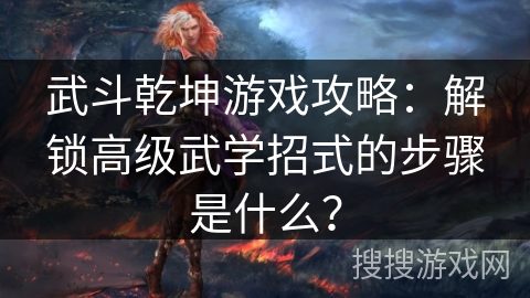 武斗乾坤游戏攻略:解锁高级武学招式的步骤是什么? 武斗乾坤游戏攻略:解锁高级武学招式的步骤是什么?