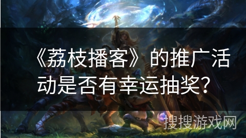 《荔枝播客》的推广活动是否有幸运抽奖？