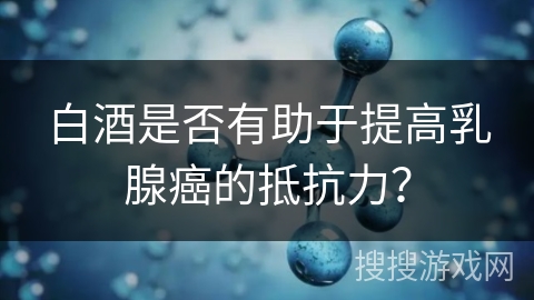 白酒是否有助于提高乳腺癌的抵抗力？