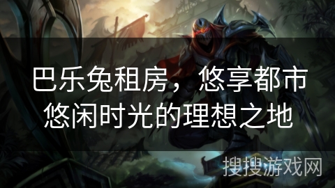 巴乐兔租房,悠享都市悠闲时光的理想之地 巴乐兔租房,悠享都市悠闲时光的理想之地