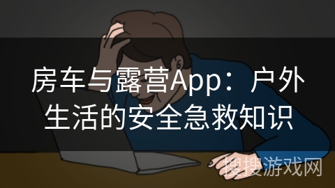 房车与露营App：户外生活的安全急救知识