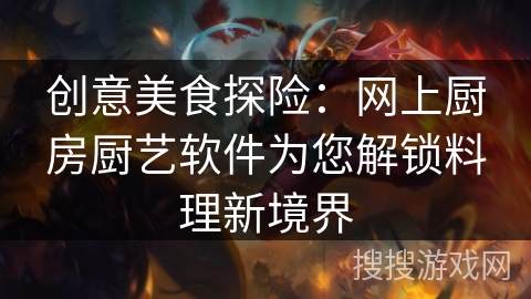 创意美食探险：网上厨房厨艺软件为您解锁料理新境界