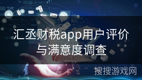 汇丞财税app用户评价与满意度调查