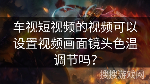 车视短视频的视频可以设置视频画面镜头色温调节吗? 车视短视频的视频可以设置视频画面镜头色温调节吗?