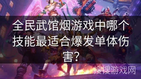 全民武馆烟游戏中哪个技能最适合爆发单体伤害？