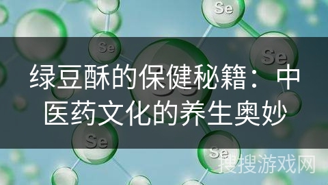 绿豆酥的保健秘籍：中医药文化的养生奥妙