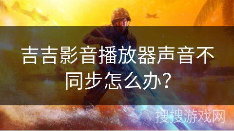 吉吉影音播放器声音不同步怎么办？