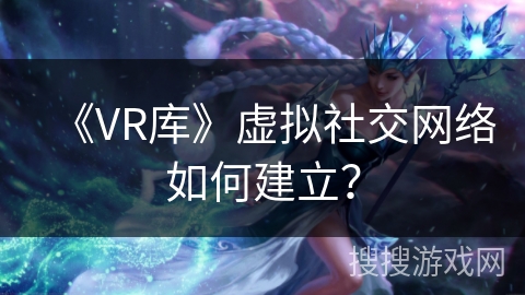 《VR库》虚拟社交网络如何建立？