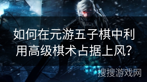 如何在元游五子棋中利用高级棋术占据上风? 如何在元游五子棋中利用高级棋术占据上风?