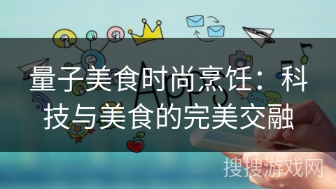 量子美食时尚烹饪：科技与美食的完美交融