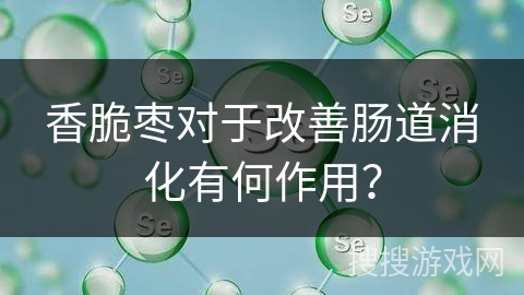 香脆枣对于改善肠道消化有何作用？