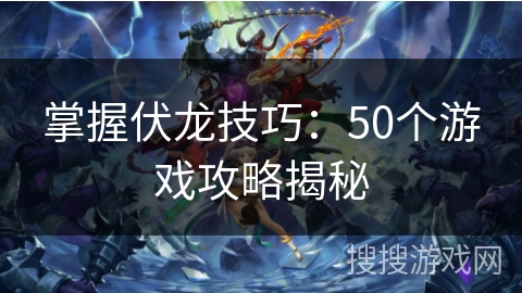 掌握伏龙技巧:50个游戏攻略揭秘 掌握伏龙技巧:50个游戏攻略揭秘