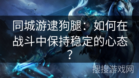 同城游逮狗腿：如何在战斗中保持稳定的心态？