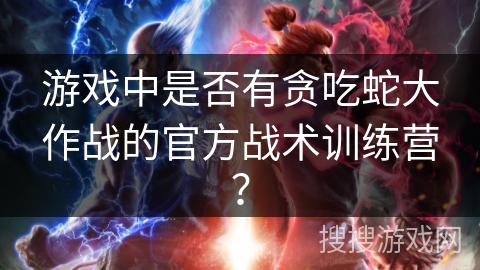 游戏中是否有贪吃蛇大作战的官方战术训练营？