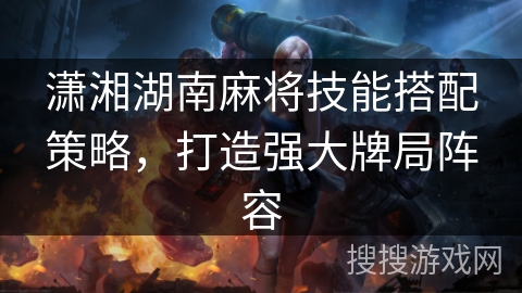 潇湘湖南麻将技能搭配策略，打造强大牌局阵容