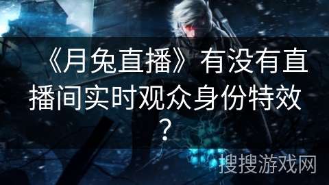 《月兔直播》有没有直播间实时观众身份特效？