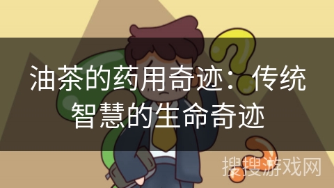 油茶的药用奇迹：传统智慧的生命奇迹