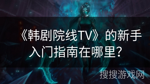 《韩剧院线TV》的新手入门指南在哪里？