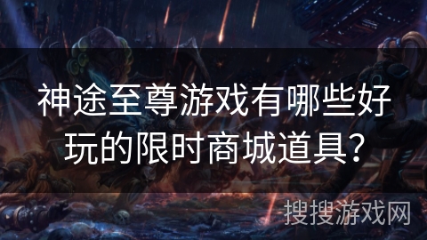 神途至尊游戏有哪些好玩的限时商城道具? 神途至尊游戏有哪些好玩的限时商城道具?
