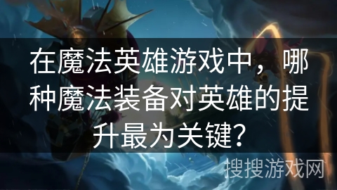 在魔法英雄游戏中，哪种魔法装备对英雄的提升最为关键？