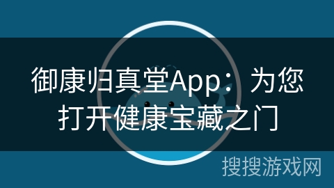 御康归真堂App:为您打开健康宝藏之门