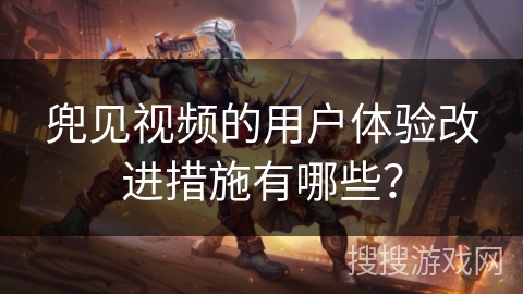 兜见视频的用户体验改进措施有哪些？