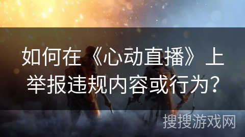如何在《心动直播》上举报违规内容或行为？
