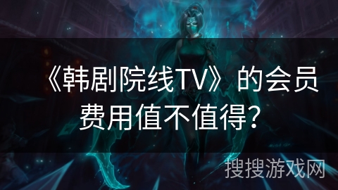 《韩剧院线TV》的会员费用值不值得? 《韩剧院线TV》的会员费用值不值得?