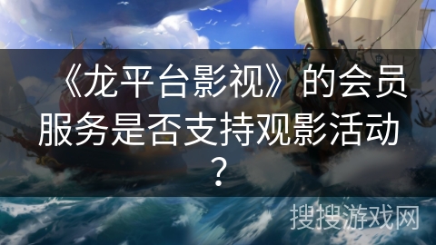 《龙平台影视》的会员服务是否支持观影活动？