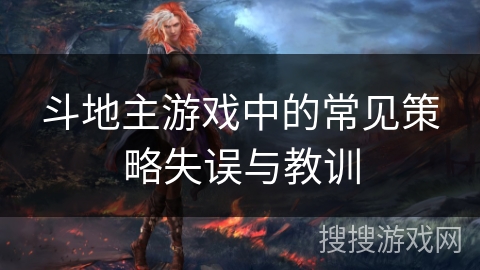 斗地主游戏中的常见策略失误与教训 斗地主游戏中的常见策略失误与教训