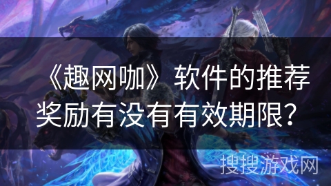 《趣网咖》软件的推荐奖励有没有有效期限？