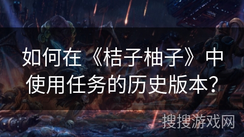 如何在《桔子柚子》中使用任务的历史版本？