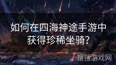 如何在四海神途手游中获得珍稀坐骑？